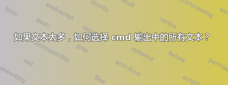 如果文本太多，如何选择 cmd 输出中的所有文本？