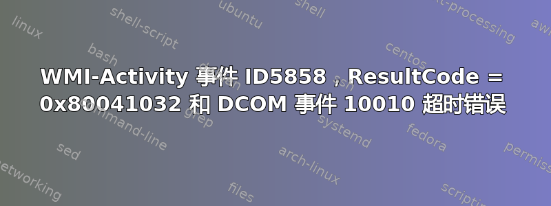 WMI-Activity 事件 ID5858，ResultCode = 0x80041032 和 DCOM 事件 10010 超时错误