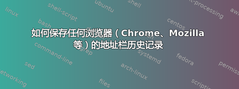 如何保存任何浏览器（Chrome、Mozilla 等）的地址栏历史记录