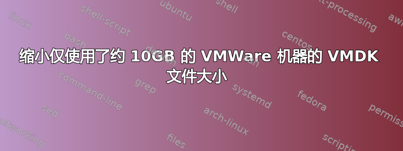 缩小仅使用了约 10GB 的 VMWare 机器的 VMDK 文件大小 