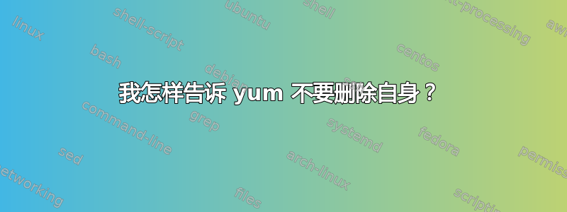 我怎样告诉 yum 不要删除自身？