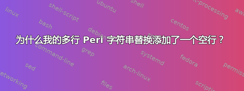 为什么我的多行 Perl 字符串替换添加了一个空行？