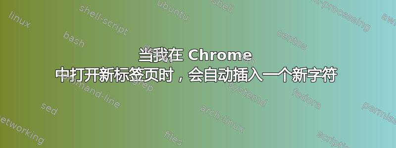 当我在 Chrome 中打开新标签页时，会自动插入一个新字符