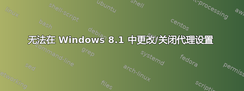 无法在 Windows 8.1 中更改/关闭代理设置