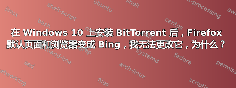 在 Windows 10 上安装 BitTorrent 后，Firefox 默认页面和浏览器变成 Bing，我无法更改它，为什么？