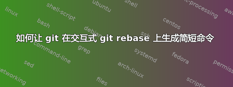 如何让 git 在交互式 git rebase 上生成简短命令