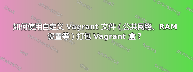 如何使用自定义 Vagrant 文件（公共网络、RAM 设置等）打包 Vagrant 盒？