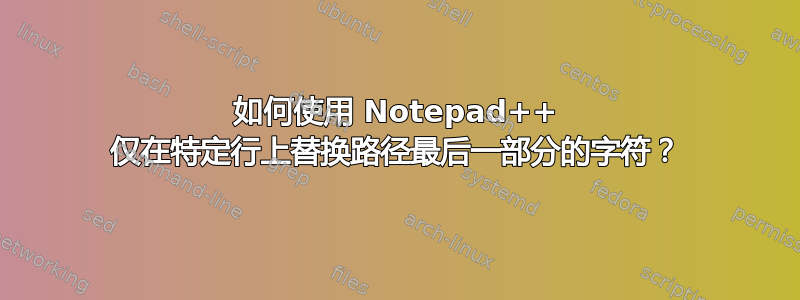 如何使用 Notepad++ 仅在特定行上替换路径最后一部分的字符？