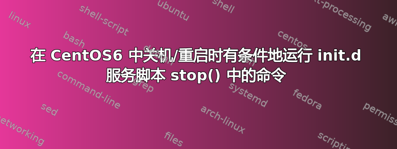 在 CentOS6 中关机/重启时有条件地运行 init.d 服务脚本 stop() 中的命令