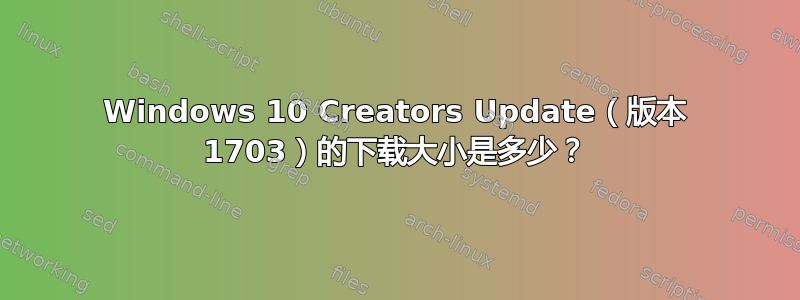 Windows 10 Creators Update（版本 1703）的下载大小是多少？