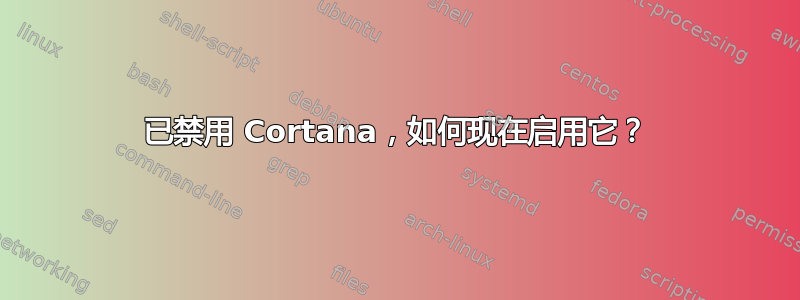 已禁用 Cortana，如何现在启用它？