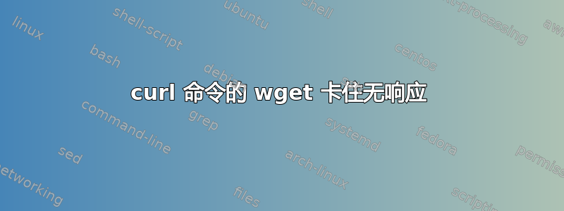 curl 命令的 wget 卡住无响应