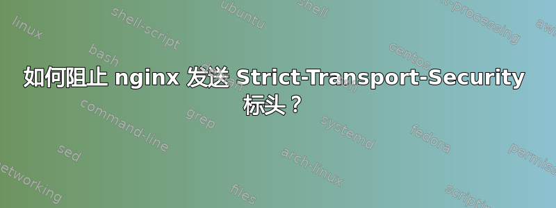 如何阻止 nginx 发送 Strict-Transport-Security 标头？