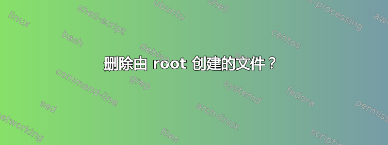 删除由 root 创建的文件？