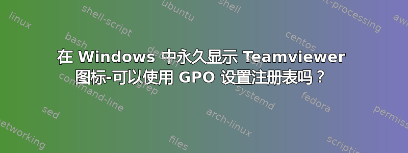 在 Windows 中永久显示 Teamviewer 图标-可以使用 GPO 设置注册表吗？