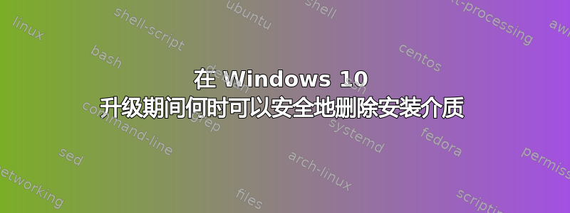 在 Windows 10 升级期间何时可以安全地删除安装介质