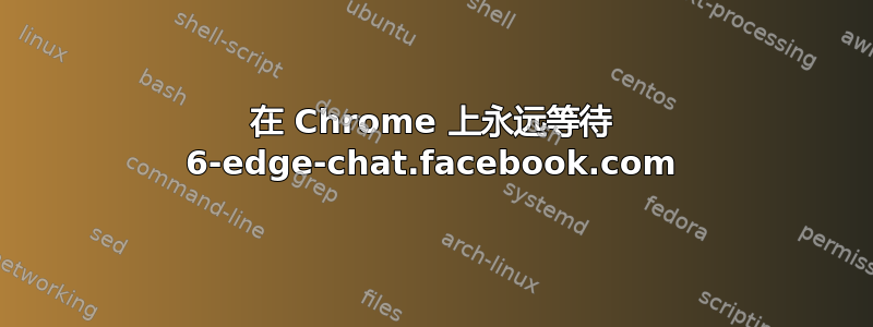 在 Chrome 上永远等待 6-edge-chat.facebook.com