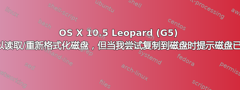 OS X 10.5 Leopard (G5) 可以读取/重新格式化磁盘，但当我尝试复制到磁盘时提示磁盘已满
