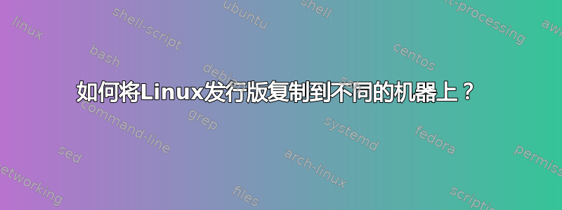 如何将Linux发行版复制到不同的机器上？