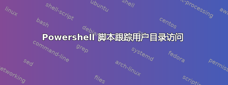 Powershell 脚本跟踪用户目录访问