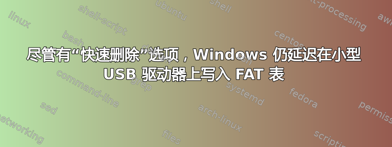 尽管有“快速删除”选项，Windows 仍延迟在小型 USB 驱动器上写入 FAT 表