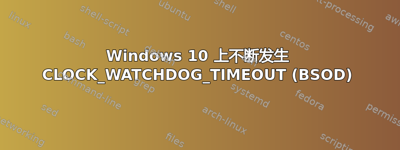 Windows 10 上不断发生 CLOCK_WATCHDOG_TIMEOUT (BSOD)