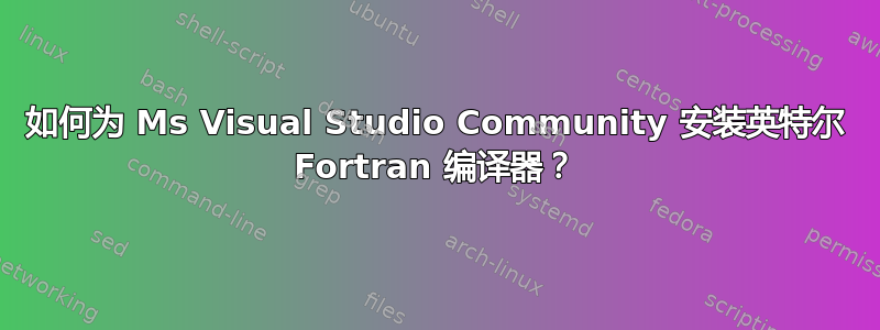 如何为 Ms Visual Studio Community 安装英特尔 Fortran 编译器？