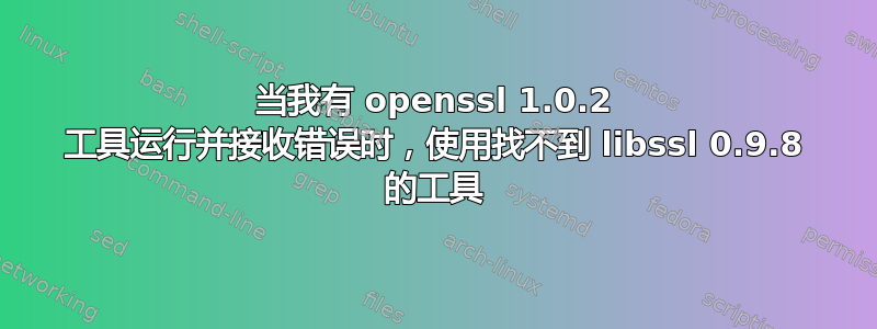 当我有 openssl 1.0.2 工具运行并接收错误时，使用找不到 libssl 0.9.8 的工具