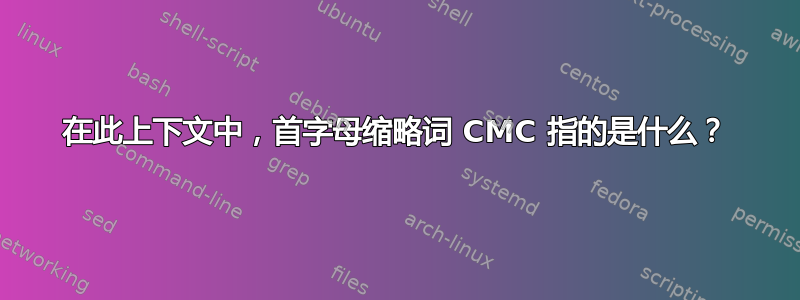 在此上下文中，首字母缩略词 CMC 指的是什么？