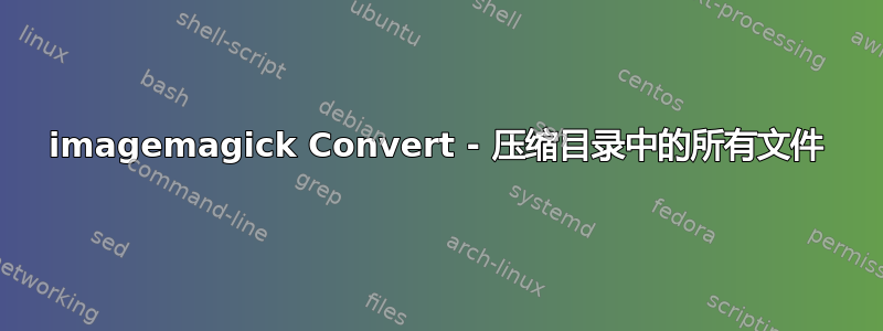 imagemagick Convert - 压缩目录中的所有文件