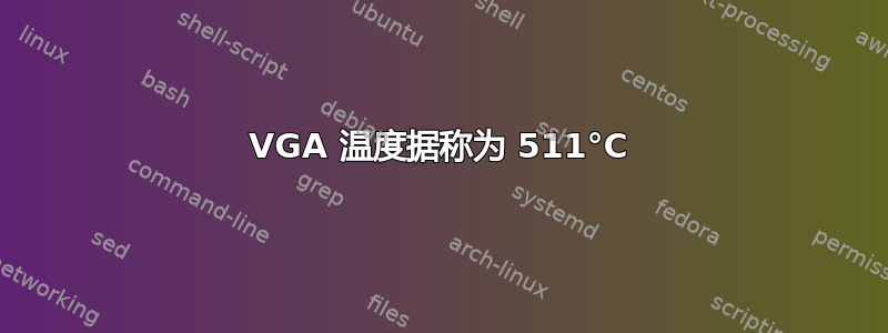 VGA 温度据称为 511°C