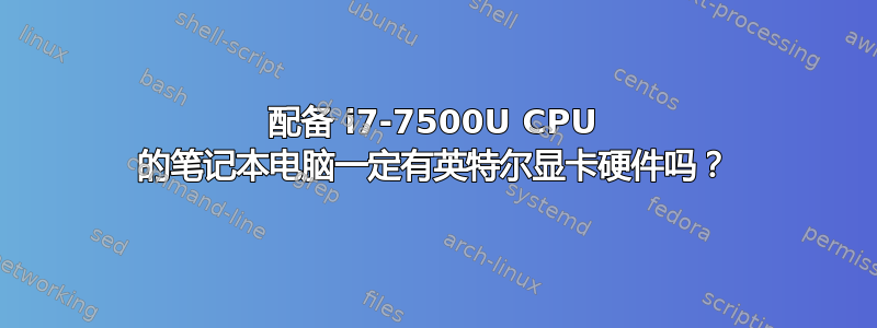 配备 i7-7500U CPU 的笔记本电脑一定有英特尔显卡硬件吗？