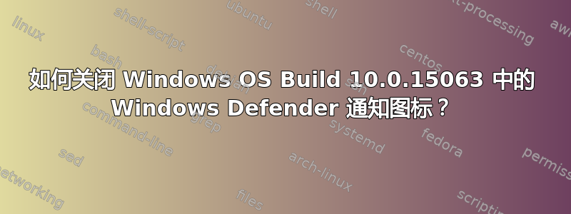 如何关闭 Windows OS Build 10.0.15063 中的 Windows Defender 通知图标？