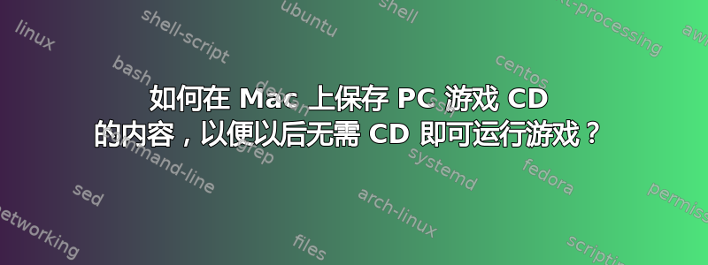 如何在 Mac 上保存 PC 游戏 CD 的内容，以便以后无需 CD 即可运行游戏？