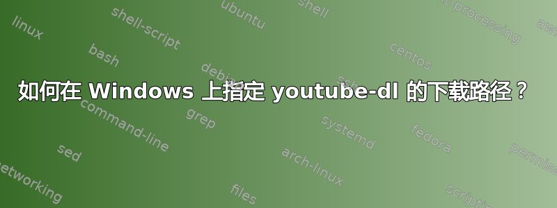 如何在 Windows 上指定 youtube-dl 的下载路径？