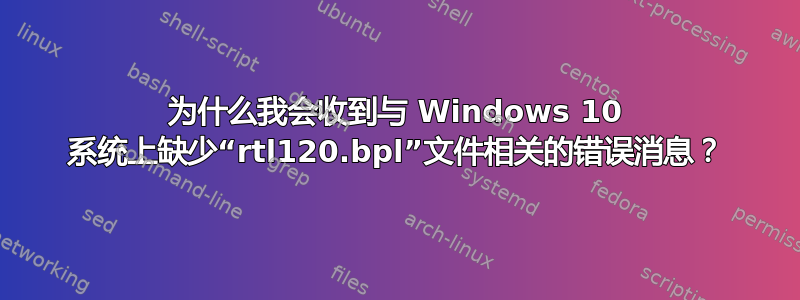 为什么我会收到与 Windows 10 系统上缺少“rtl120.bpl”文件相关的错误消息？