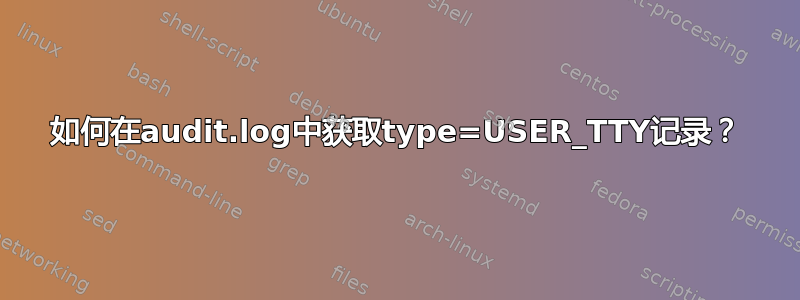 如何在audit.log中获取type=USER_TTY记录？