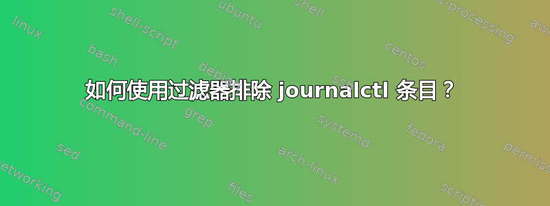 如何使用过滤器排除 journalctl 条目？