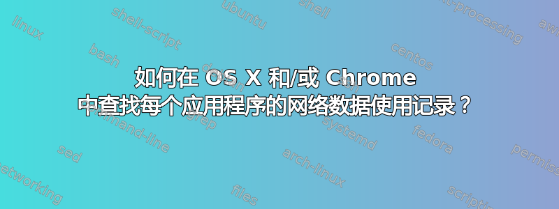 如何在 OS X 和/或 Chrome 中查找每个应用程序的网络数据使用记录？