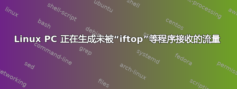 Linux PC 正在生成未被“iftop”等程序接收的流量