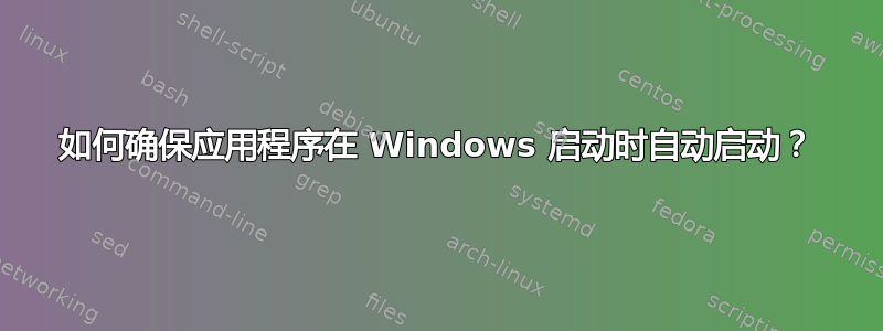 如何确保应用程序在 Windows 启动时自动启动？