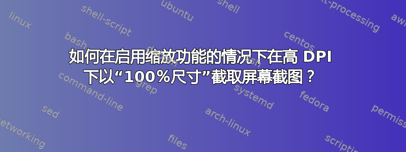 如何在启用缩放功能的情况下在高 DPI 下以“100％尺寸”截取屏幕截图？