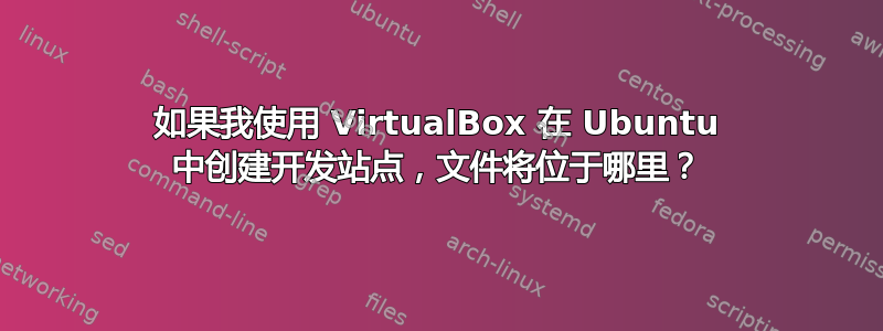 如果我使用 VirtualBox 在 Ubuntu 中创建开发站点，文件将位于哪里？