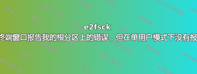 e2fsck 从终端窗口报告我的根分区上的错误，但在单用户模式下没有报告