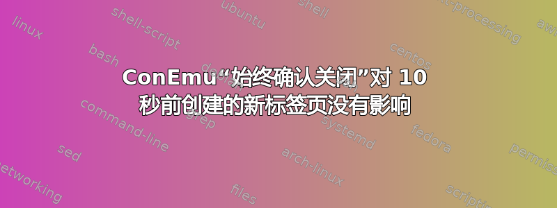 ConEmu“始终确认关闭”对 10 秒前创建的新标签页没有影响