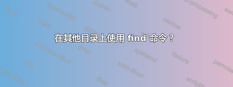 在其他目录上使用 find 命令？