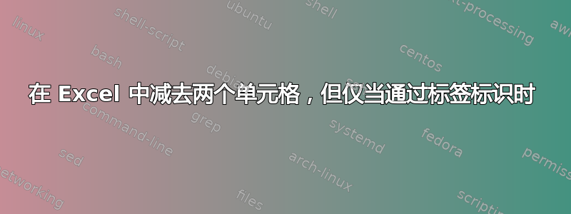 在 Excel 中减去两个单元格，但仅当通过标签标识时