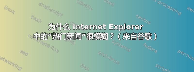 为什么 Internet Explorer 中的“热门新闻”很模糊？（来自谷歌）