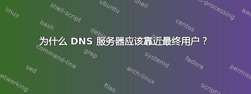 为什么 DNS 服务器应该靠近最终用户？