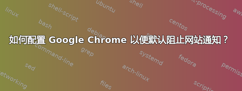 如何配置 Google Chrome 以便默认阻止网站通知？